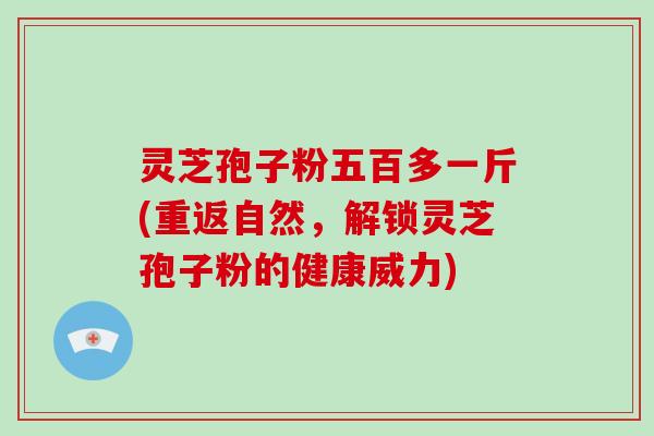 灵芝孢子粉五百多一斤(重返自然,解锁灵芝孢子粉的健康威力)-第1张图片-破壁灵芝孢子粉研究指南 灵芝孢子粉五百多一斤(重返自然,解锁灵芝孢子粉的健康威力)-第1张图片-破壁灵芝孢子粉研究指南