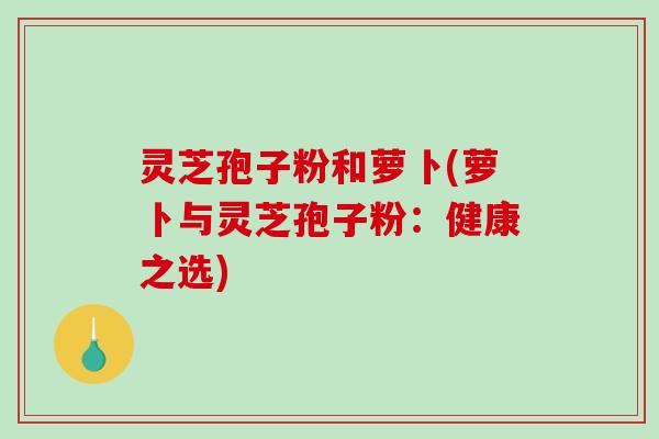 灵芝孢子粉和萝卜(萝卜与灵芝孢子粉:健康之选)-第1张图片-破壁灵芝孢子粉研究指南 灵芝孢子粉和萝卜(萝卜与灵芝孢子粉:健康之选)-第1张图片-破壁灵芝孢子粉研究指南