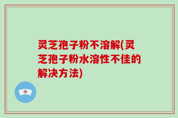 灵芝孢子粉不溶解(灵芝孢子粉水溶性不佳的解决方法)-第1张图片-破壁灵芝孢子粉研究指南 灵芝孢子粉不溶解(灵芝孢子粉水溶性不佳的解决方法)-第1张图片-破壁灵芝孢子粉研究指南