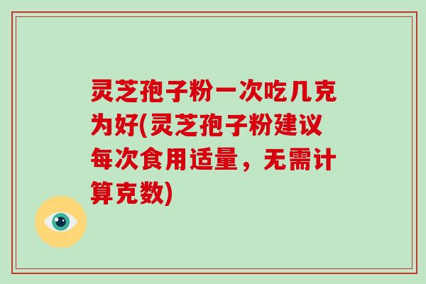 灵芝孢子粉一次吃几克为好(灵芝孢子粉建议每次食用适量，无需计算克数)-第1张图片-破壁灵芝孢子粉研究指南