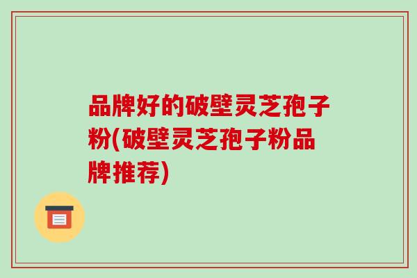 品牌好的破壁灵芝孢子粉(破壁灵芝孢子粉品牌推荐)-第1张图片-破壁灵芝孢子粉研究指南