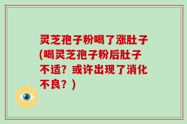 灵芝孢子粉喝了涨肚子(喝灵芝孢子粉后肚子不适？或许出现了消化不良？)-第1张图片-破壁灵芝孢子粉研究指南