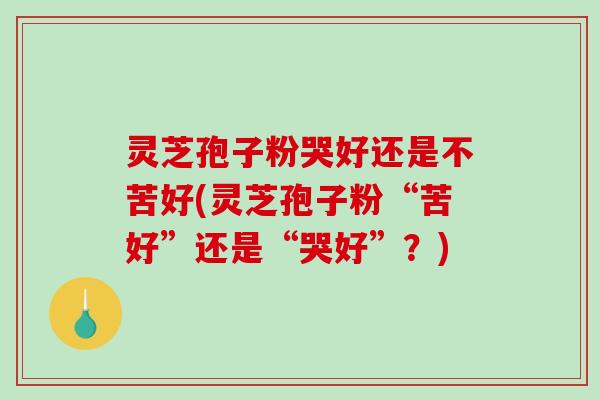 灵芝孢子粉哭好还是不苦好(灵芝孢子粉“苦好”还是“哭好”?)-第1张图片-破壁灵芝孢子粉研究指南 灵芝孢子粉哭好还是不苦好(灵芝孢子粉“苦好”还是“哭好”?)-第1张图片-破壁灵芝孢子粉研究指南