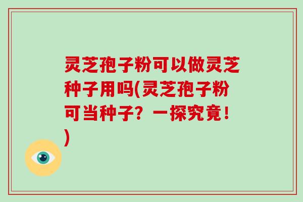 灵芝孢子粉可以做灵芝种子用吗(灵芝孢子粉可当种子？一探究竟！)-第1张图片-破壁灵芝孢子粉研究指南