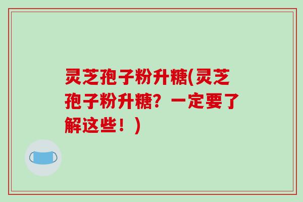 灵芝孢子粉升糖(灵芝孢子粉升糖?一定要了解这些!)-第1张图片-破壁灵芝孢子粉研究指南 灵芝孢子粉升糖(灵芝孢子粉升糖?一定要了解这些!)-第1张图片-破壁灵芝孢子粉研究指南