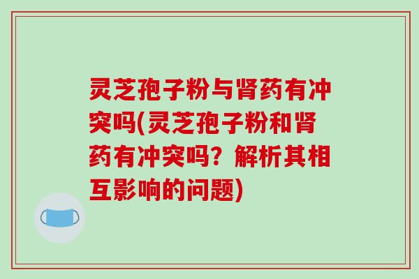 灵芝孢子粉与肾药有冲突吗(灵芝孢子粉和肾药有冲突吗？解析其相互影响的问题)-第1张图片-破壁灵芝孢子粉研究指南