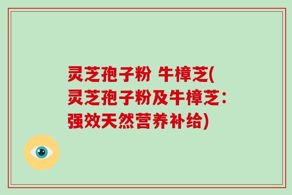 灵芝孢子粉 牛樟芝(灵芝孢子粉及牛樟芝:强效天然营养补给)-第1张图片-破壁灵芝孢子粉研究指南 灵芝孢子粉 牛樟芝(灵芝孢子粉及牛樟芝:强效天然营养补给)-第1张图片-破壁灵芝孢子粉研究指南