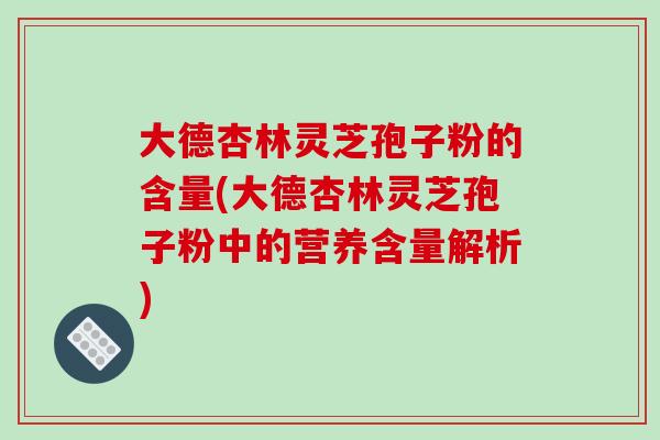 大德杏林灵芝孢子粉的含量(大德杏林灵芝孢子粉中的营养含量解析)-第1张图片-破壁灵芝孢子粉研究指南 大德杏林灵芝孢子粉的含量(大德杏林灵芝孢子粉中的营养含量解析)-第1张图片-破壁灵芝孢子粉研究指南