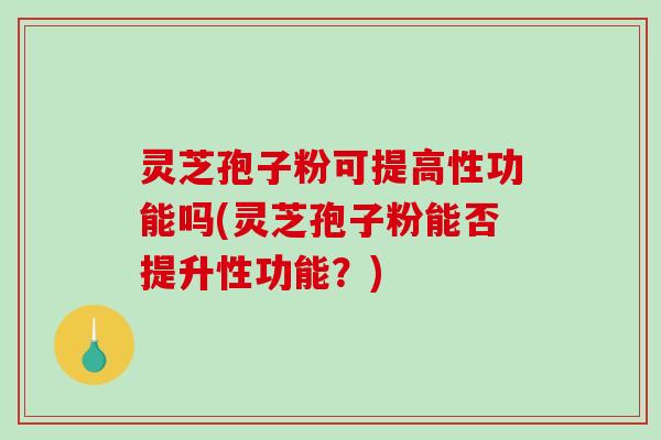 灵芝孢子粉可提高性功能吗(灵芝孢子粉能否提升性功能？)-第1张图片-破壁灵芝孢子粉研究指南