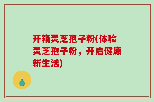 开箱灵芝孢子粉(体验灵芝孢子粉,开启健康新生活)-第1张图片-破壁灵芝孢子粉研究指南 开箱灵芝孢子粉(体验灵芝孢子粉,开启健康新生活)-第1张图片-破壁灵芝孢子粉研究指南