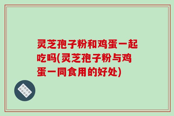 灵芝孢子粉和鸡蛋一起吃吗(灵芝孢子粉与鸡蛋一同食用的好处)-第1张图片-破壁灵芝孢子粉研究指南