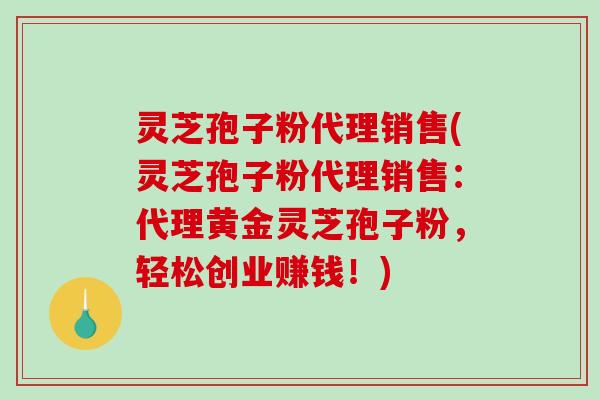 灵芝孢子粉代理销售(灵芝孢子粉代理销售：代理黄金灵芝孢子粉，轻松创业赚钱！)-第1张图片-破壁灵芝孢子粉研究指南