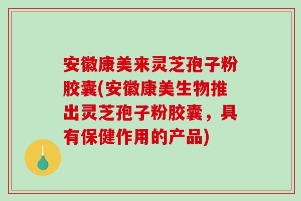 安徽康美来灵芝孢子粉胶囊(安徽康美生物推出灵芝孢子粉胶囊,具有保健作用的产品)-第1张图片-破壁灵芝孢子粉研究指南 安徽康美来灵芝孢子粉胶囊(安徽康美生物推出灵芝孢子粉胶囊,具有保健作用的产品)-第1张图片-破壁灵芝孢子粉研究指南