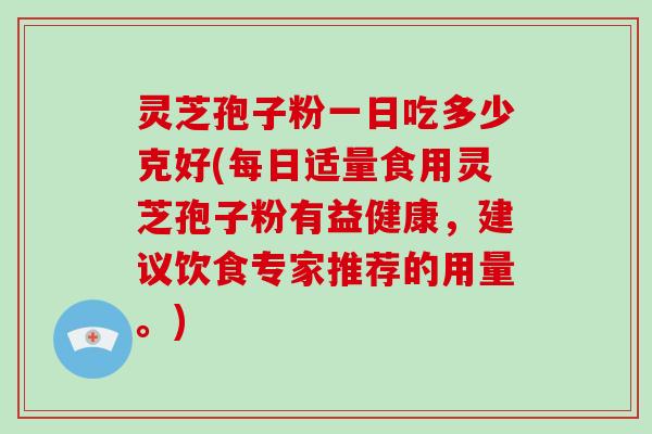 灵芝孢子粉一日吃多少克好(每日适量食用灵芝孢子粉有益健康，建议饮食专家推荐的用量。)-第1张图片-破壁灵芝孢子粉研究指南