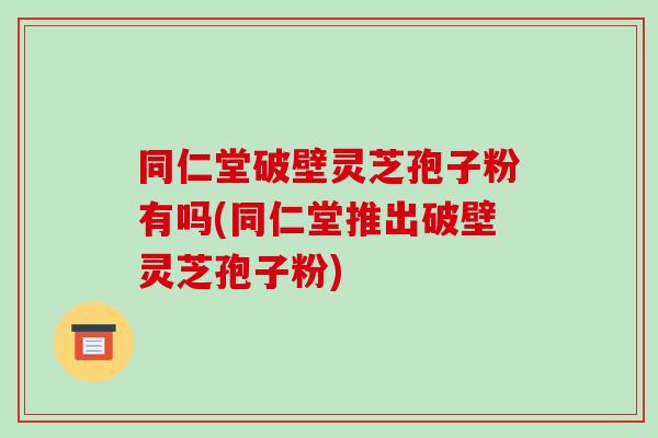 同仁堂破壁灵芝孢子粉有吗(同仁堂推出破壁灵芝孢子粉)-第1张图片-破壁灵芝孢子粉研究指南 同仁堂破壁灵芝孢子粉有吗(同仁堂推出破壁灵芝孢子粉)-第1张图片-破壁灵芝孢子粉研究指南