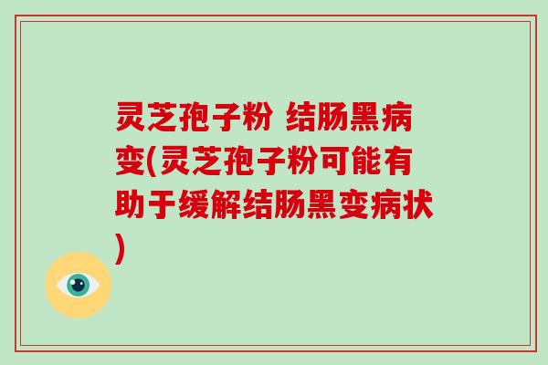 灵芝孢子粉 结肠黑病变(灵芝孢子粉可能有助于缓解结肠黑变病状)-第1张图片-破壁灵芝孢子粉研究指南