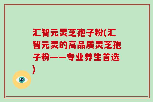 汇智元灵芝孢子粉(汇智元灵的高品质灵芝孢子粉——专业养生首选)-第1张图片-破壁灵芝孢子粉研究指南 汇智元灵芝孢子粉(汇智元灵的高品质灵芝孢子粉——专业养生首选)-第1张图片-破壁灵芝孢子粉研究指南