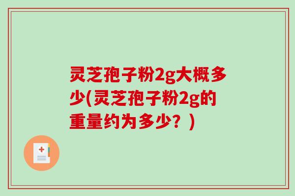 灵芝孢子粉2g大概多少(灵芝孢子粉2g的重量约为多少？)-第1张图片-破壁灵芝孢子粉研究指南