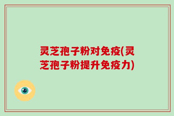 灵芝孢子粉对免疫(灵芝孢子粉提升免疫力)-第1张图片-破壁灵芝孢子粉研究指南 灵芝孢子粉对免疫(灵芝孢子粉提升免疫力)-第1张图片-破壁灵芝孢子粉研究指南