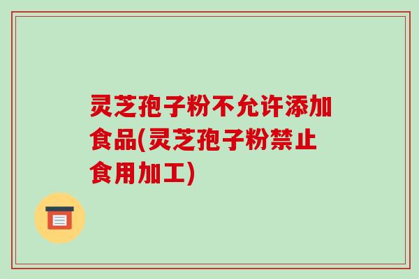 灵芝孢子粉不允许添加食品(灵芝孢子粉禁止食用加工)-第1张图片-破壁灵芝孢子粉研究指南 灵芝孢子粉不允许添加食品(灵芝孢子粉禁止食用加工)-第1张图片-破壁灵芝孢子粉研究指南