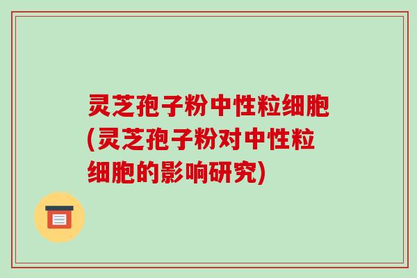 灵芝孢子粉中性粒细胞(灵芝孢子粉对中性粒细胞的影响研究)-第1张图片-破壁灵芝孢子粉研究指南