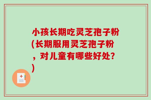 小孩长期吃灵芝孢子粉(长期服用灵芝孢子粉,对儿童有哪些好处?)-第1张图片-破壁灵芝孢子粉研究指南 小孩长期吃灵芝孢子粉(长期服用灵芝孢子粉,对儿童有哪些好处?)-第1张图片-破壁灵芝孢子粉研究指南
