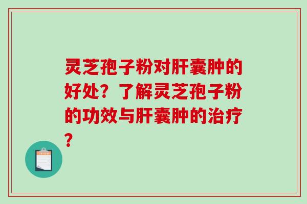 灵芝孢子粉对肝囊肿的好处?了解灵芝孢子粉的功效与肝囊肿的治疗?-第1张图片-破壁灵芝孢子粉研究指南 灵芝孢子粉对肝囊肿的好处?了解灵芝孢子粉的功效与肝囊肿的治疗?-第1张图片-破壁灵芝孢子粉研究指南