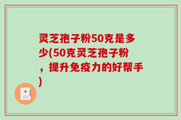 灵芝孢子粉50克是多少(50克灵芝孢子粉,提升免疫力的好帮手)-第1张图片-破壁灵芝孢子粉研究指南 灵芝孢子粉50克是多少(50克灵芝孢子粉,提升免疫力的好帮手)-第1张图片-破壁灵芝孢子粉研究指南