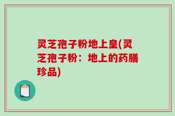 灵芝孢子粉地上皇(灵芝孢子粉:地上的药膳珍品)-第1张图片-破壁灵芝孢子粉研究指南 灵芝孢子粉地上皇(灵芝孢子粉:地上的药膳珍品)-第1张图片-破壁灵芝孢子粉研究指南