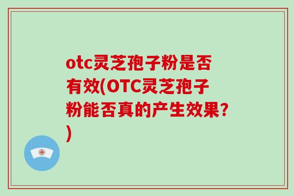 otc灵芝孢子粉是否有效(OTC灵芝孢子粉能否真的产生效果?)-第1张图片-破壁灵芝孢子粉研究指南 otc灵芝孢子粉是否有效(OTC灵芝孢子粉能否真的产生效果?)-第1张图片-破壁灵芝孢子粉研究指南