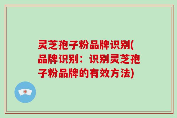 灵芝孢子粉品牌识别(品牌识别:识别灵芝孢子粉品牌的有效方法)-第1张图片-破壁灵芝孢子粉研究指南 灵芝孢子粉品牌识别(品牌识别:识别灵芝孢子粉品牌的有效方法)-第1张图片-破壁灵芝孢子粉研究指南