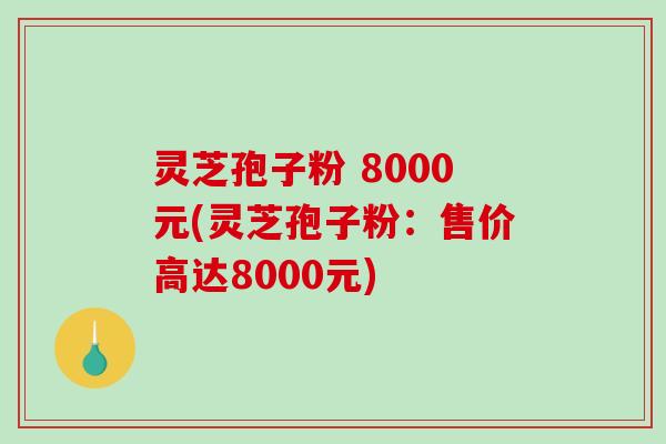灵芝孢子粉 8000元(灵芝孢子粉:售价高达8000元)-第1张图片-破壁灵芝孢子粉研究指南 灵芝孢子粉 8000元(灵芝孢子粉:售价高达8000元)-第1张图片-破壁灵芝孢子粉研究指南