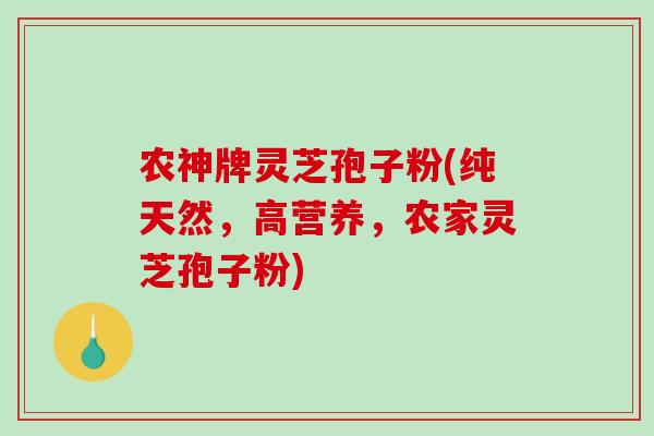 农神牌灵芝孢子粉(纯天然,高营养,农家灵芝孢子粉)-第1张图片-破壁灵芝孢子粉研究指南 农神牌灵芝孢子粉(纯天然,高营养,农家灵芝孢子粉)-第1张图片-破壁灵芝孢子粉研究指南