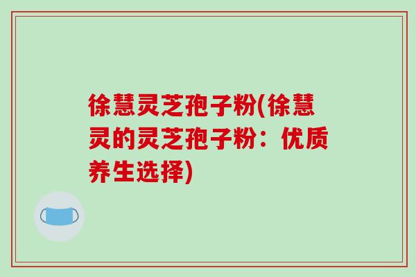 徐慧灵芝孢子粉(徐慧灵的灵芝孢子粉:优质养生选择)-第1张图片-破壁灵芝孢子粉研究指南 徐慧灵芝孢子粉(徐慧灵的灵芝孢子粉:优质养生选择)-第1张图片-破壁灵芝孢子粉研究指南