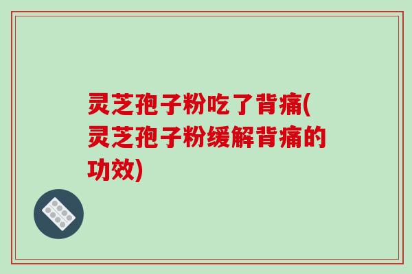 灵芝孢子粉吃了背痛(灵芝孢子粉缓解背痛的功效)-第1张图片-破壁灵芝孢子粉研究指南 灵芝孢子粉吃了背痛(灵芝孢子粉缓解背痛的功效)-第1张图片-破壁灵芝孢子粉研究指南