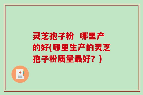灵芝孢子粉 哪里产的好(哪里生产的灵芝孢子粉质量最好?)-第1张图片-破壁灵芝孢子粉研究指南 灵芝孢子粉 哪里产的好(哪里生产的灵芝孢子粉质量最好?)-第1张图片-破壁灵芝孢子粉研究指南