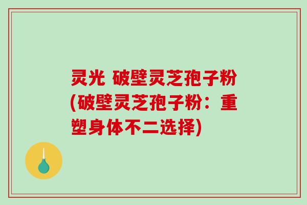 灵光 破壁灵芝孢子粉(破壁灵芝孢子粉:重塑身体不二选择)-第1张图片-破壁灵芝孢子粉研究指南 灵光 破壁灵芝孢子粉(破壁灵芝孢子粉:重塑身体不二选择)-第1张图片-破壁灵芝孢子粉研究指南