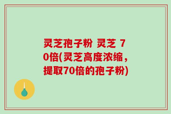 灵芝孢子粉 灵芝 70倍(灵芝高度浓缩,提取70倍的孢子粉)-第1张图片-破壁灵芝孢子粉研究指南 灵芝孢子粉 灵芝 70倍(灵芝高度浓缩,提取70倍的孢子粉)-第1张图片-破壁灵芝孢子粉研究指南