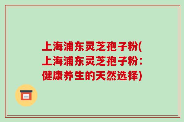 上海浦东灵芝孢子粉(上海浦东灵芝孢子粉:健康养生的天然选择)-第1张图片-破壁灵芝孢子粉研究指南 上海浦东灵芝孢子粉(上海浦东灵芝孢子粉:健康养生的天然选择)-第1张图片-破壁灵芝孢子粉研究指南