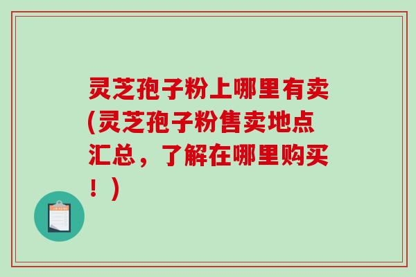 灵芝孢子粉上哪里有卖(灵芝孢子粉售卖地点汇总,了解在哪里购买!)-第1张图片-破壁灵芝孢子粉研究指南 灵芝孢子粉上哪里有卖(灵芝孢子粉售卖地点汇总,了解在哪里购买!)-第1张图片-破壁灵芝孢子粉研究指南