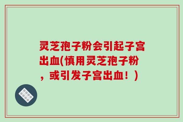 灵芝孢子粉会引起子宫出血(慎用灵芝孢子粉,或引发子宫出血!)-第1张图片-破壁灵芝孢子粉研究指南 灵芝孢子粉会引起子宫出血(慎用灵芝孢子粉,或引发子宫出血!)-第1张图片-破壁灵芝孢子粉研究指南