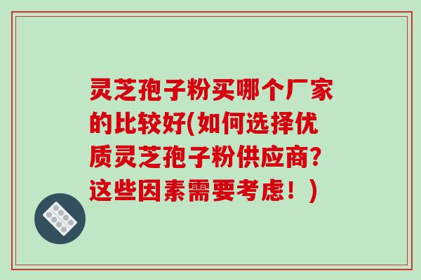 灵芝孢子粉买哪个厂家的比较好(如何选择优质灵芝孢子粉供应商？这些因素需要考虑！)-第1张图片-破壁灵芝孢子粉研究指南