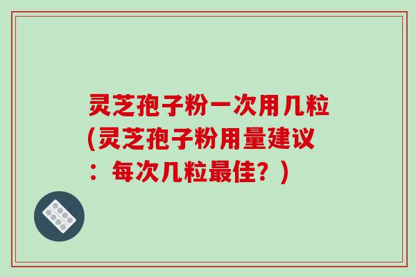 灵芝孢子粉一次用几粒(灵芝孢子粉用量建议：每次几粒最佳？)-第1张图片-破壁灵芝孢子粉研究指南