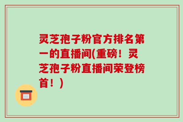 灵芝孢子粉官方排名第一的直播间(重磅！灵芝孢子粉直播间荣登榜首！)-第1张图片-破壁灵芝孢子粉研究指南