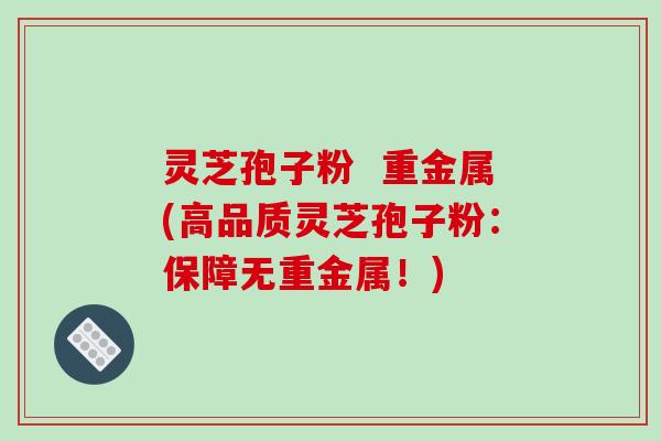 灵芝孢子粉  重金属(高品质灵芝孢子粉：保障无重金属！)-第1张图片-破壁灵芝孢子粉研究指南