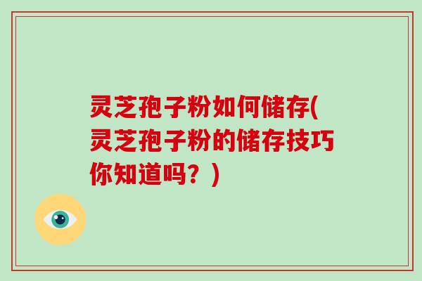 灵芝孢子粉如何储存(灵芝孢子粉的储存技巧你知道吗？)-第1张图片-破壁灵芝孢子粉研究指南
