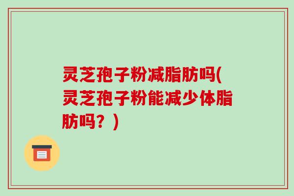 灵芝孢子粉减脂肪吗(灵芝孢子粉能减少体脂肪吗?)-第1张图片-破壁灵芝孢子粉研究指南 灵芝孢子粉减脂肪吗(灵芝孢子粉能减少体脂肪吗?)-第1张图片-破壁灵芝孢子粉研究指南