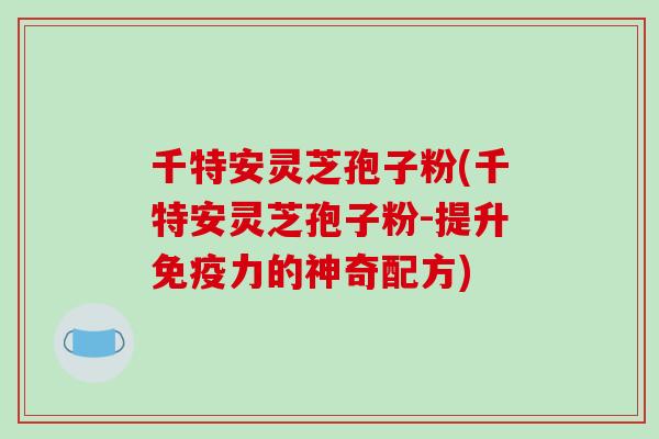 千特安灵芝孢子粉(千特安灵芝孢子粉-提升免疫力的神奇配方)-第1张图片-破壁灵芝孢子粉研究指南