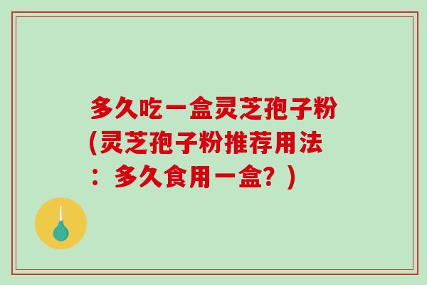 多久吃一盒灵芝孢子粉(灵芝孢子粉推荐用法：多久食用一盒？)-第1张图片-破壁灵芝孢子粉研究指南
