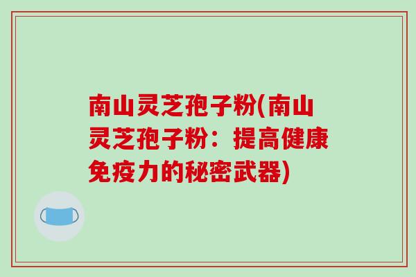 南山灵芝孢子粉(南山灵芝孢子粉:提高健康免疫力的秘密武器)-第1张图片-破壁灵芝孢子粉研究指南 南山灵芝孢子粉(南山灵芝孢子粉:提高健康免疫力的秘密武器)-第1张图片-破壁灵芝孢子粉研究指南